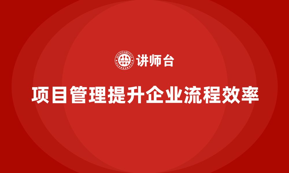 文章企业如何通过项目管理提升流程效率？的缩略图