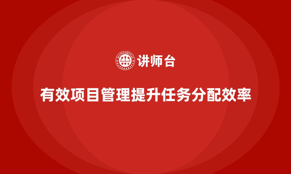 文章企业如何通过项目管理提升任务分配精度？的缩略图