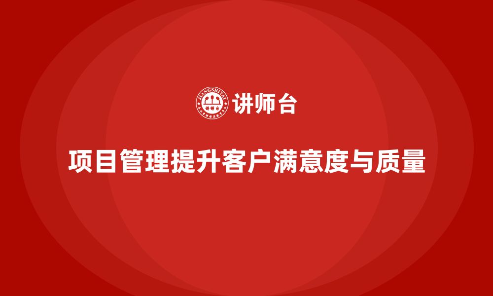 文章企业如何通过项目管理提升客户满意度和质量？的缩略图