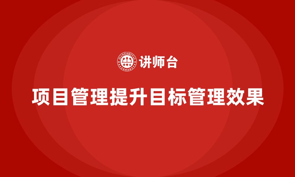 文章企业如何通过项目管理提升目标管理效果？的缩略图