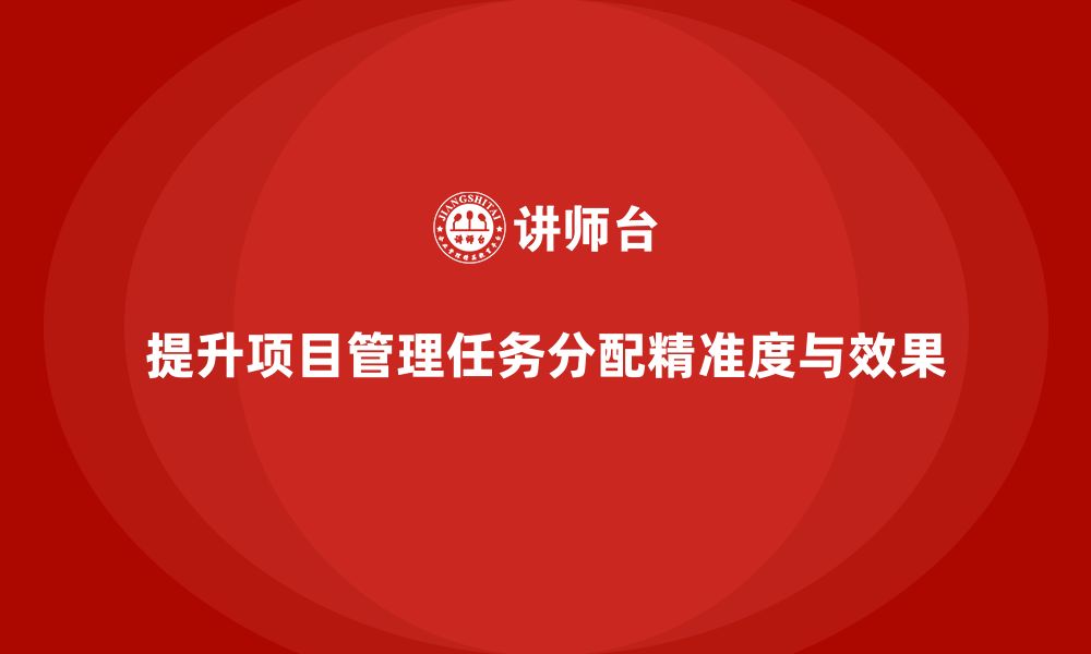 文章项目管理如何提升任务分配精度和效果？的缩略图