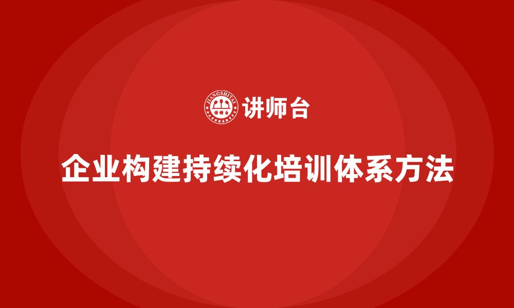 文章企业如何构建持续化培训体系？的缩略图