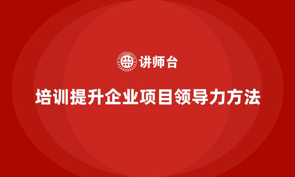 培训提升企业项目领导力方法