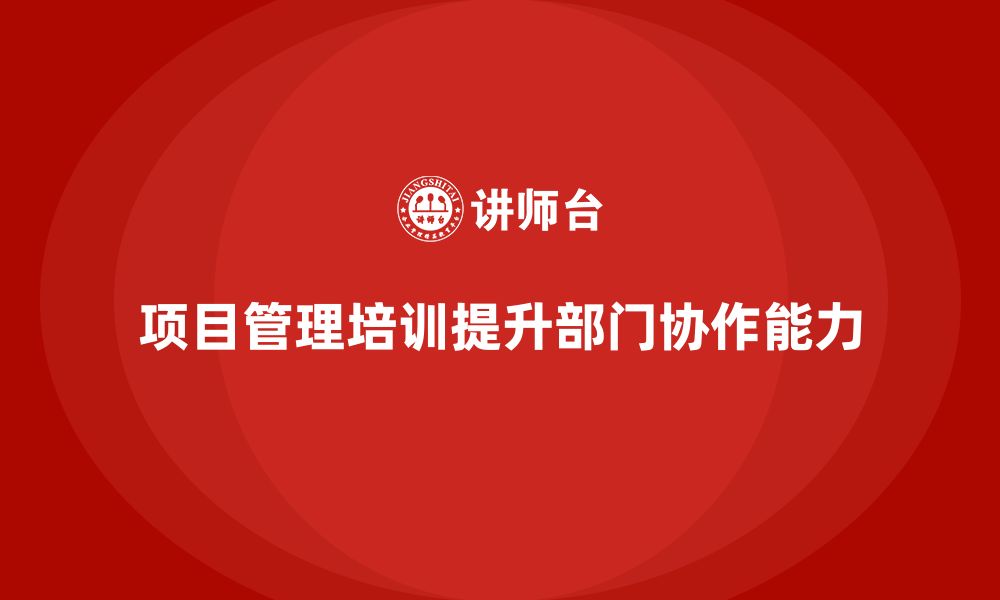 文章项目管理培训对部门协作有何意义？的缩略图