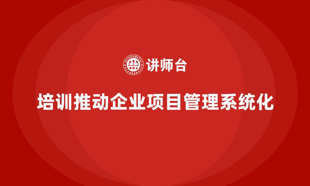 文章培训如何促进企业项目管理系统化？的缩略图