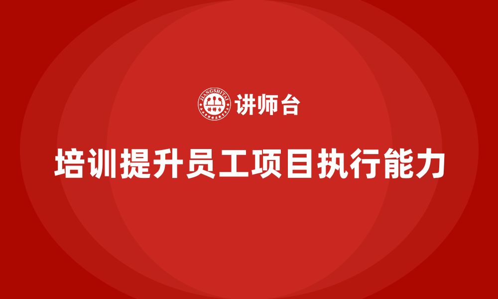 文章培训如何提升员工的项目执行能力？的缩略图