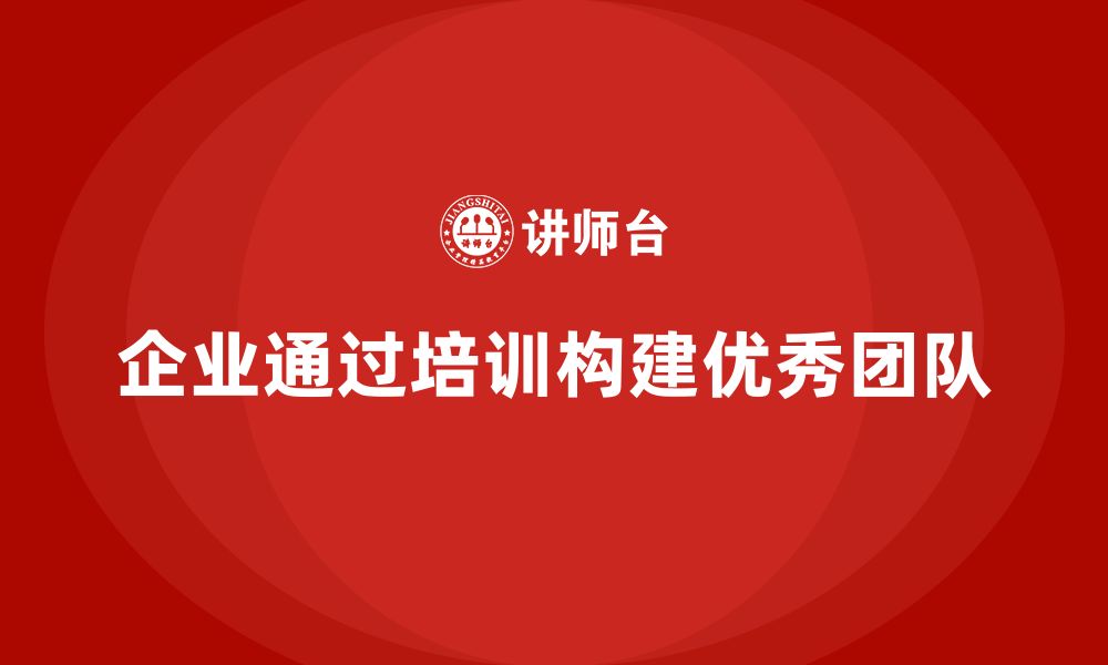 文章企业如何通过培训构建优秀团队？的缩略图