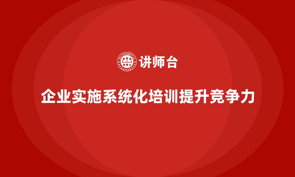 企业实施系统化培训提升竞争力