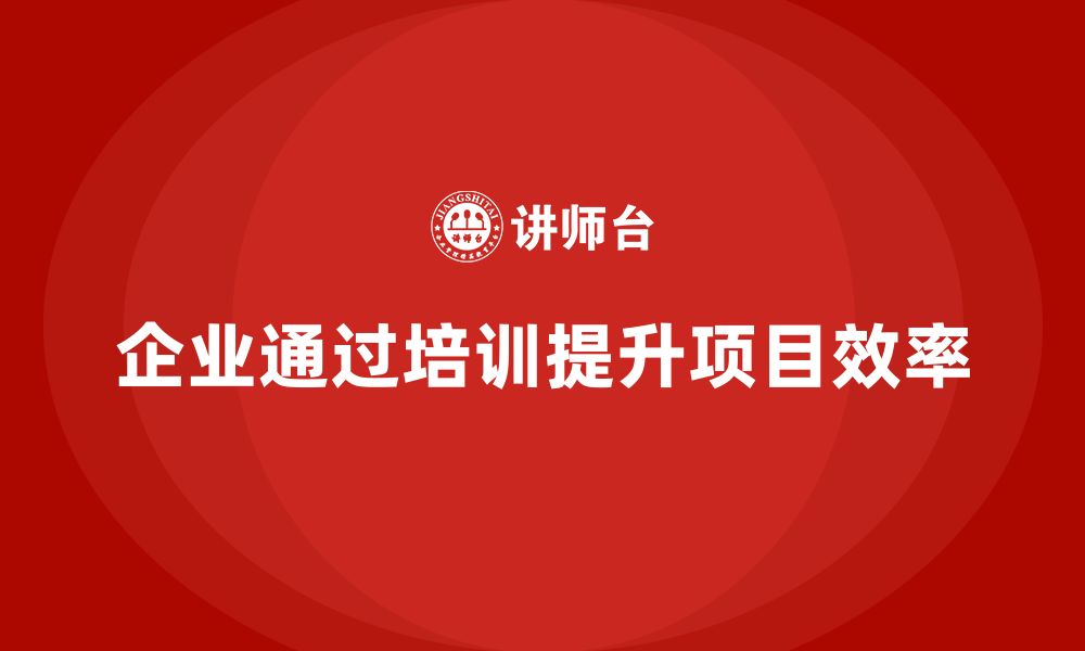 文章企业如何通过培训提升项目效率？的缩略图