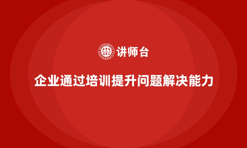 文章企业如何通过培训加强问题解决能力？的缩略图