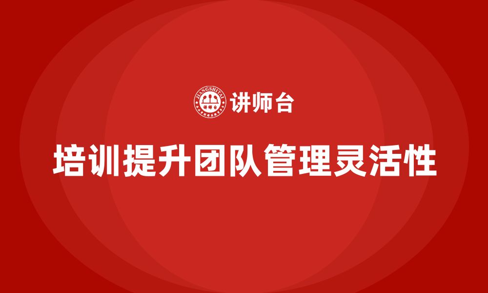 文章培训如何帮助团队提升管理灵活性？的缩略图