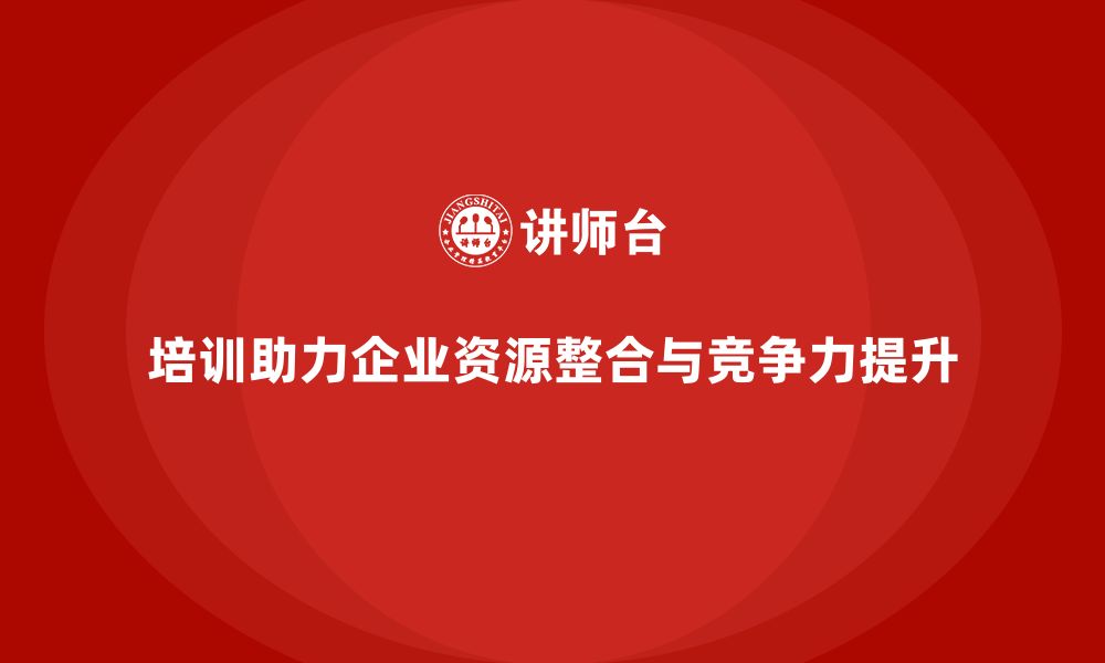 培训助力企业资源整合与竞争力提升