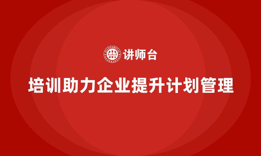 文章培训如何助力企业提升计划管理？的缩略图