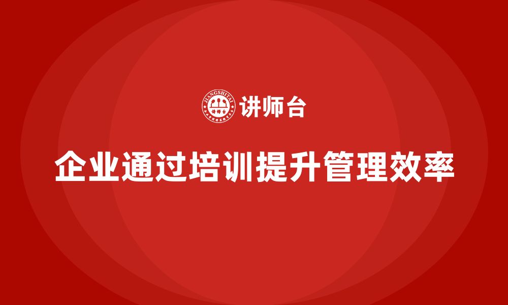 文章企业如何通过培训改善管理效率？的缩略图