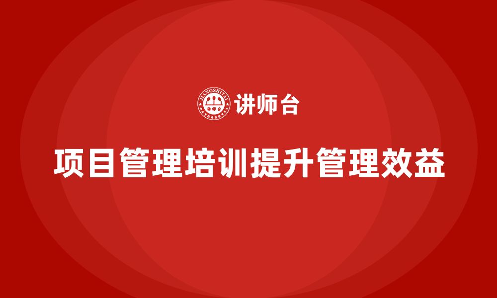 文章项目管理培训如何提升管理效益？的缩略图