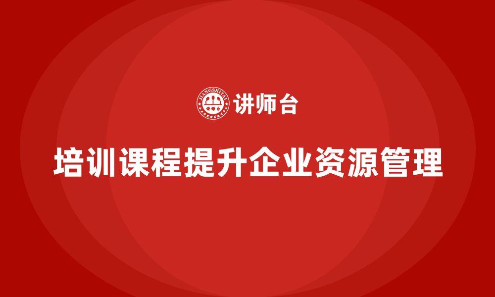 文章培训课程如何助力资源管理提升？的缩略图