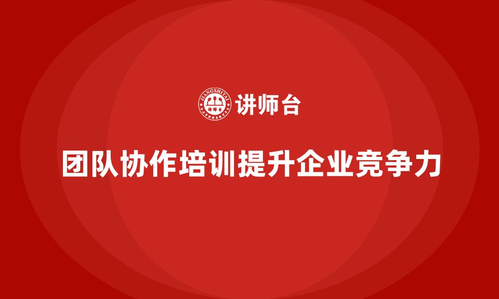 文章企业如何通过培训实现团队协作？的缩略图