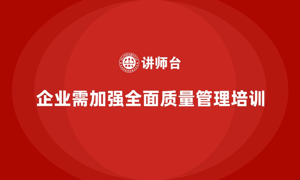 文章企业为何迫切需要“全面质量管理培训”？的缩略图