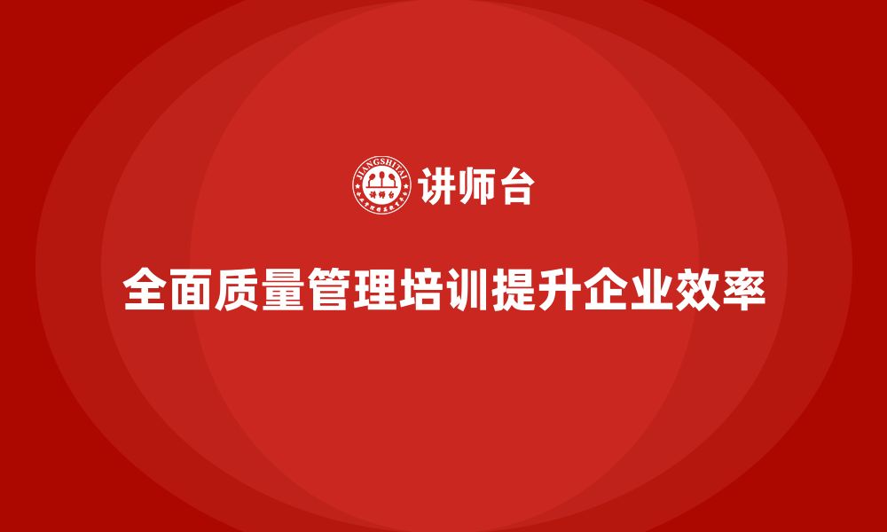 文章全面质量管理培训课程如何推动企业流程优化？的缩略图