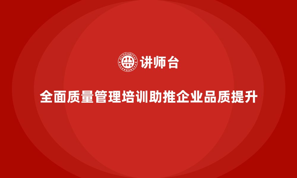 全面质量管理培训助推企业品质提升