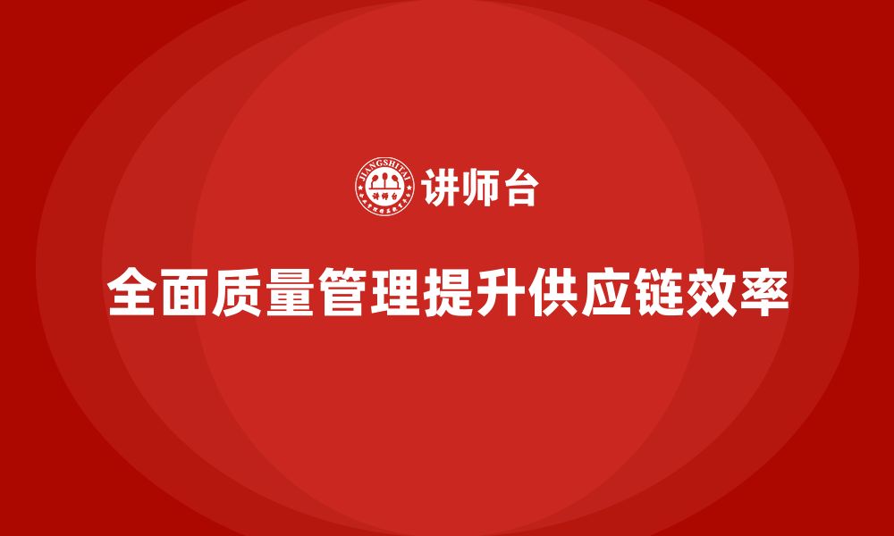 文章全面质量管理培训为企业提升供应链效率助力的缩略图