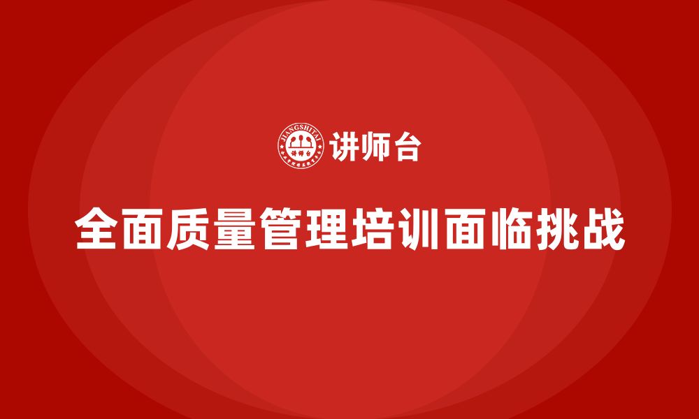 文章企业推行全面质量管理培训需要克服哪些难点？的缩略图