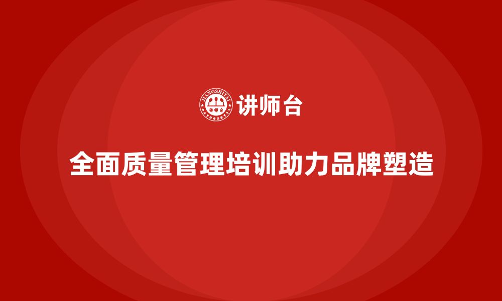 文章全面质量管理培训对企业品牌塑造的重要性解析的缩略图