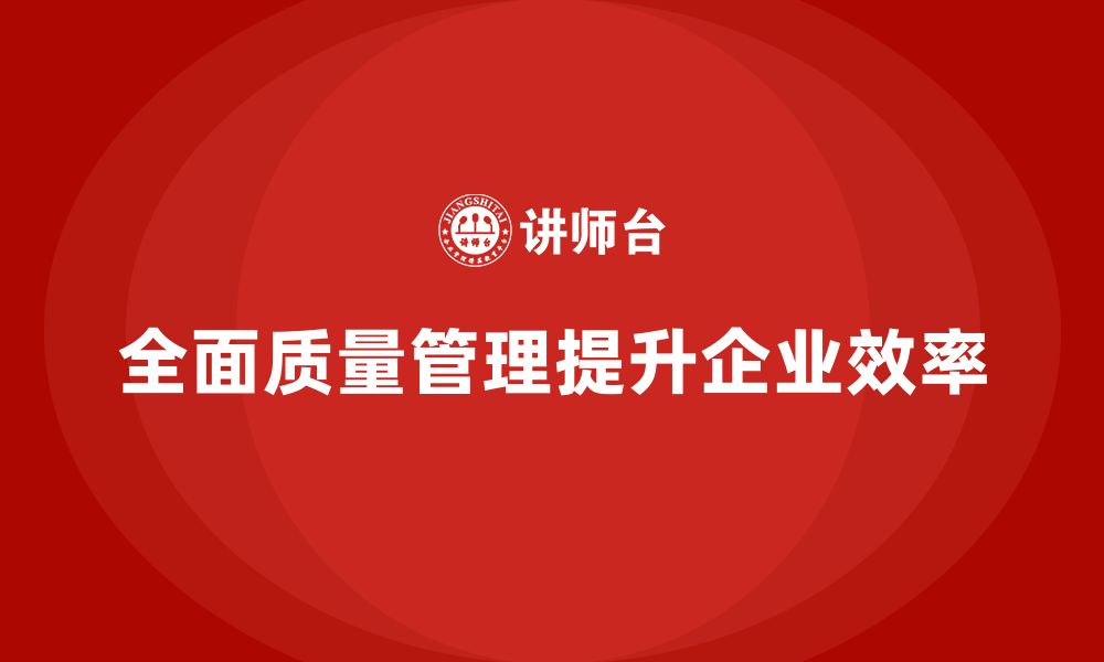 全面质量管理提升企业效率