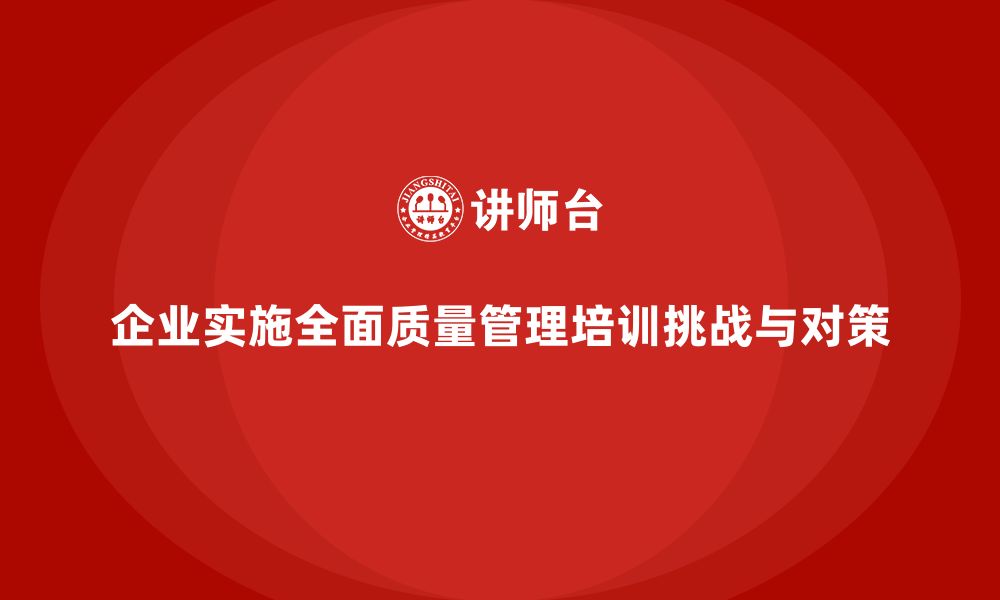 文章企业实施全面质量管理培训的主要挑战及对策的缩略图