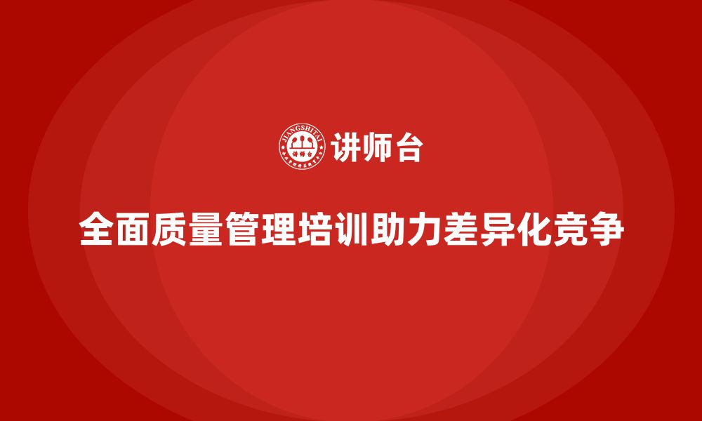 文章全面质量管理培训如何助力企业实现差异化竞争？的缩略图