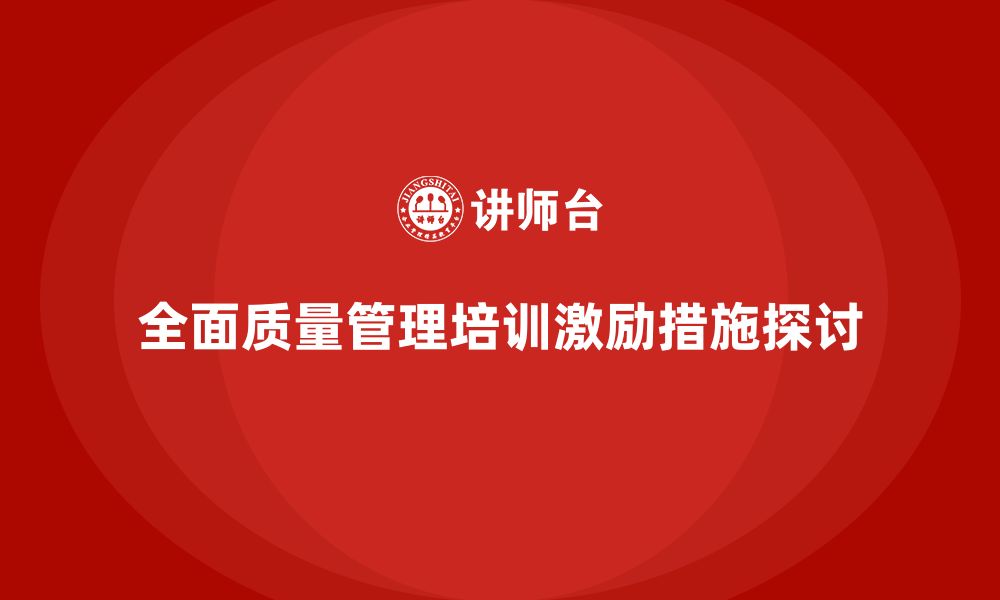 文章企业内部推行全面质量管理培训的激励措施解析的缩略图