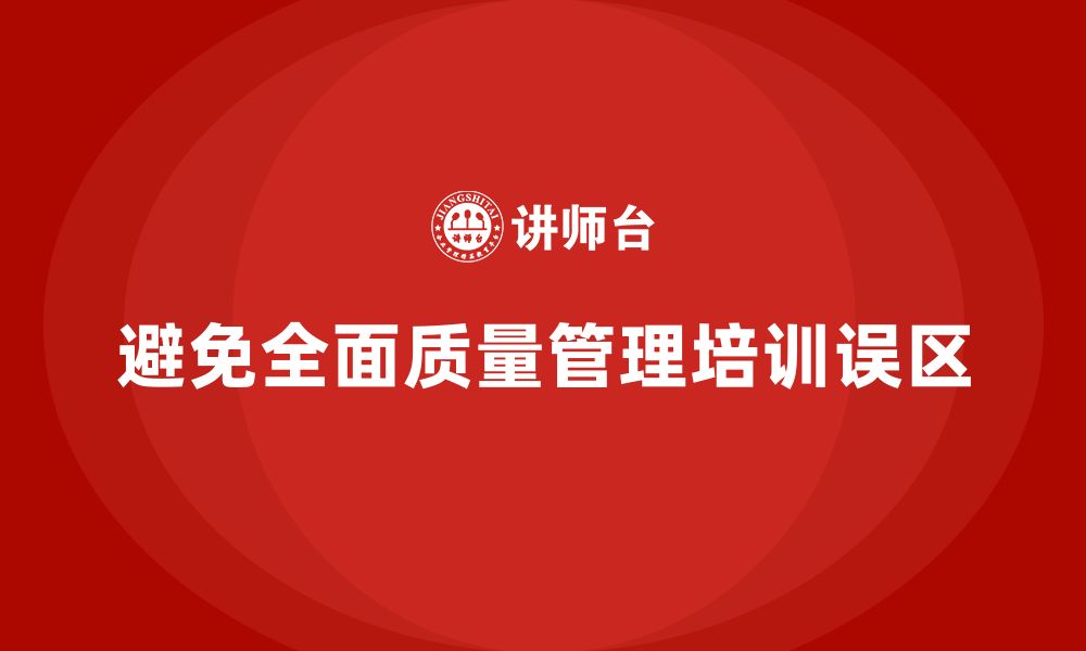 文章企业实施全面质量管理培训需避免哪些常见误区？的缩略图