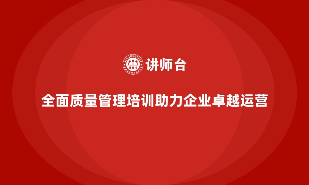 全面质量管理培训助力企业卓越运营