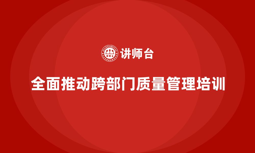 文章企业推动全面质量管理培训的跨部门协作经验分享的缩略图