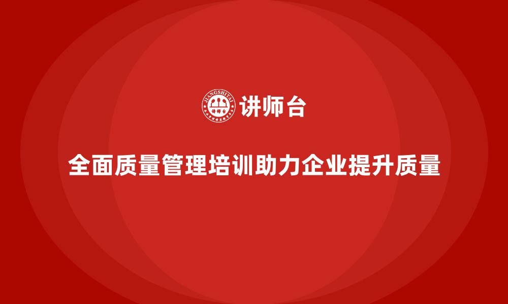 文章全面质量管理培训助力企业实现高品质生产目标的缩略图