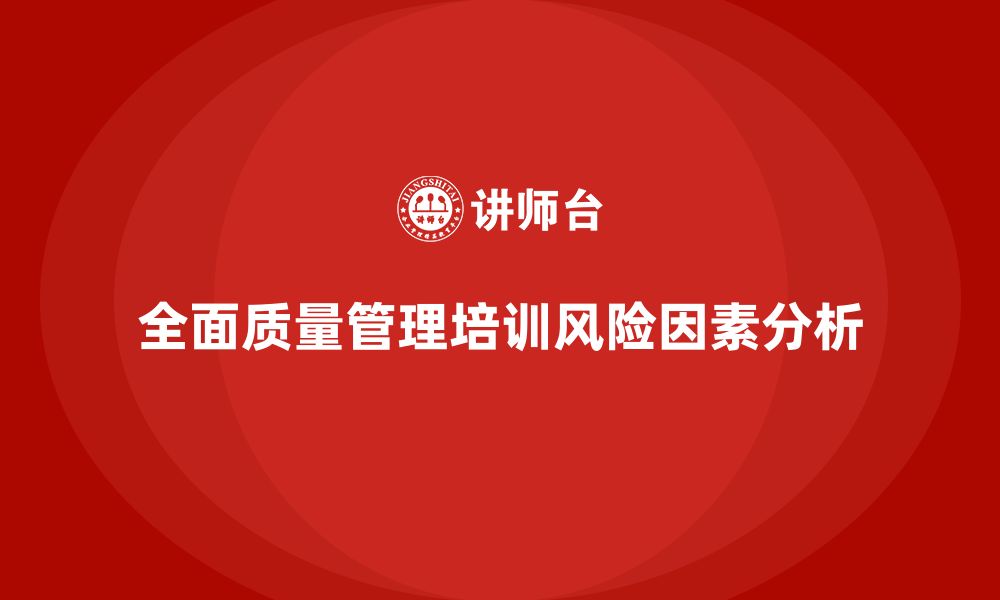 文章企业在全面质量管理培训中需关注哪些风险因素？的缩略图