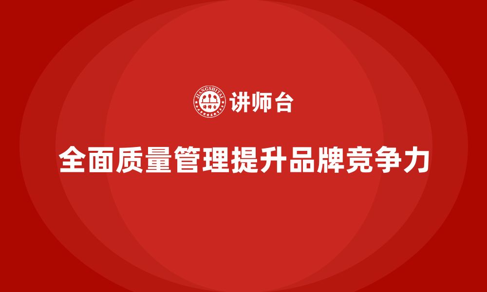 文章企业通过全面质量管理培训提升品牌竞争力的路径的缩略图