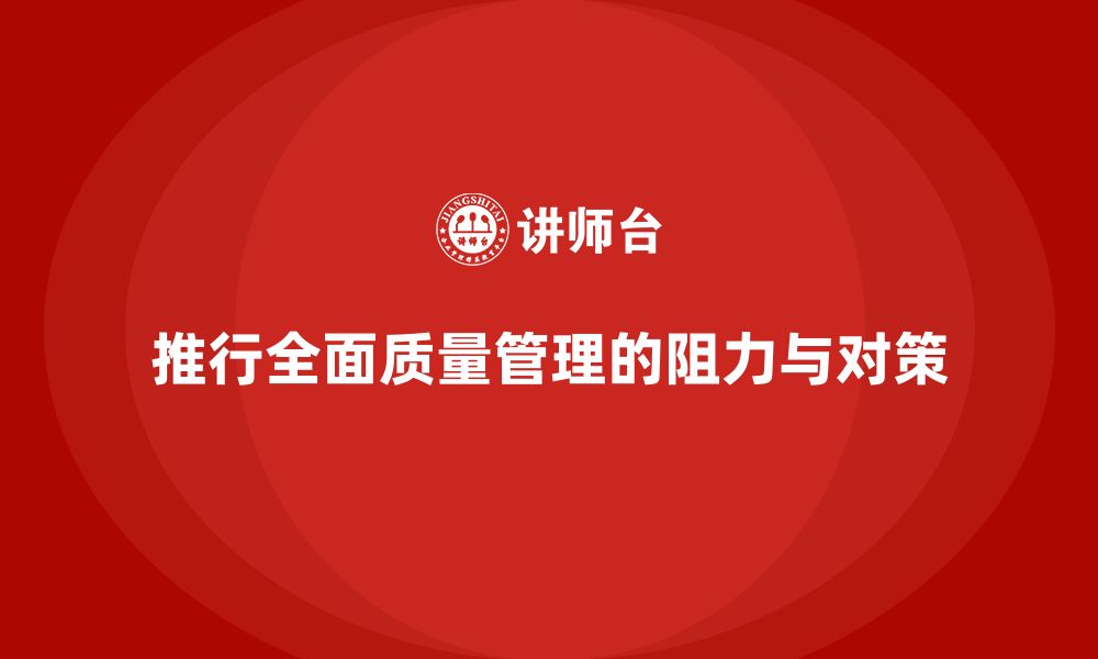 文章企业推行全面质量管理培训的常见阻力及解决方法的缩略图