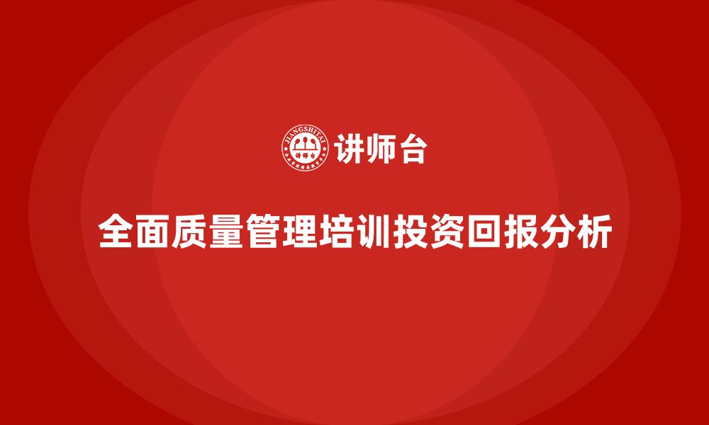 文章企业推动全面质量管理培训的资源投入与回报分析的缩略图