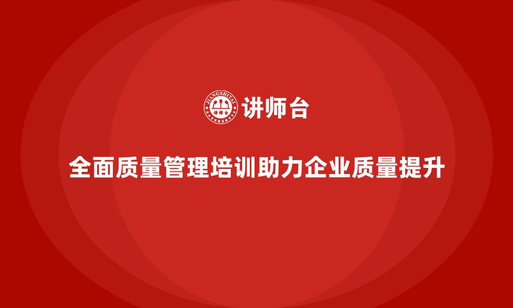 全面质量管理培训助力企业质量提升