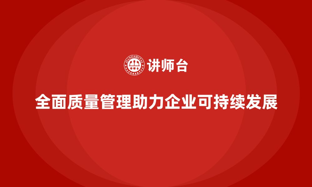 文章全面质量管理培训助力企业打造长期可持续发展的模式的缩略图