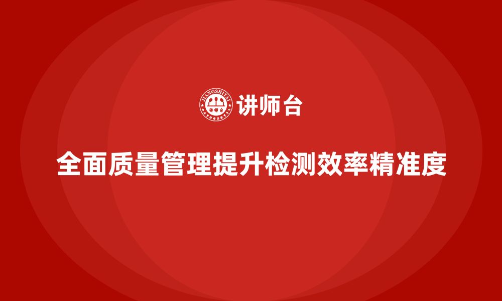 文章全面质量管理培训让企业的产品检测流程更高效精准的缩略图