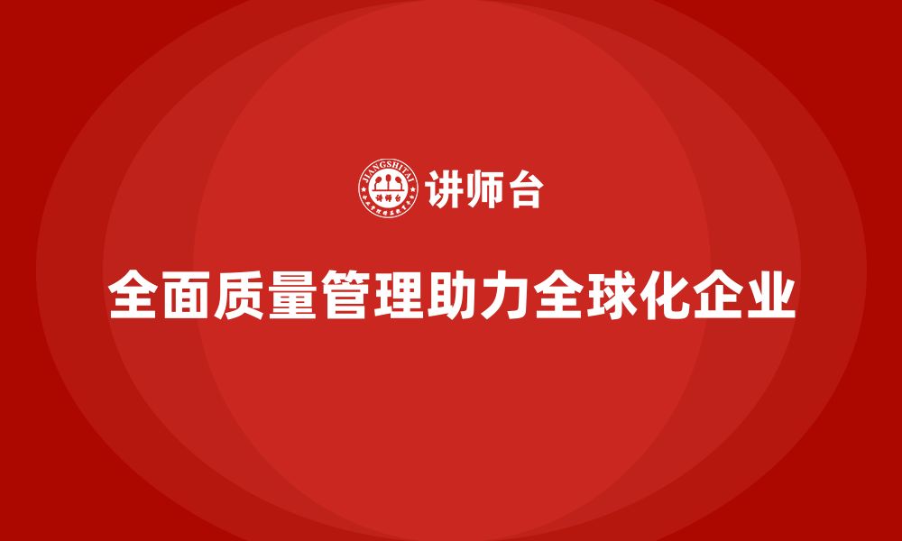 文章全面质量管理培训如何帮助企业实现质量全球化管理？的缩略图