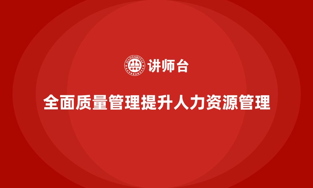 文章全面质量管理培训如何帮助企业优化人力资源管理？的缩略图