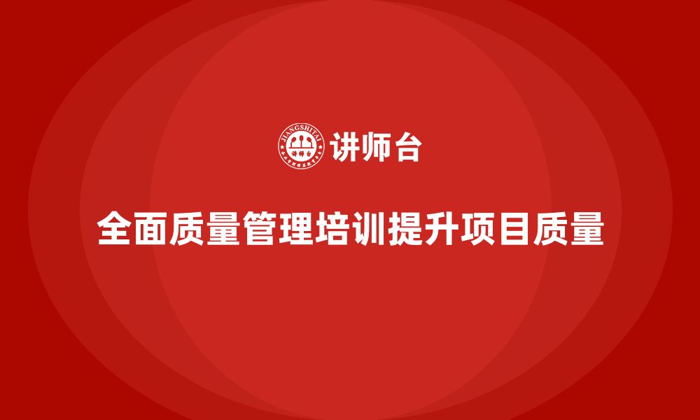 文章全面质量管理培训帮助企业提升复杂项目质控能力案例的缩略图