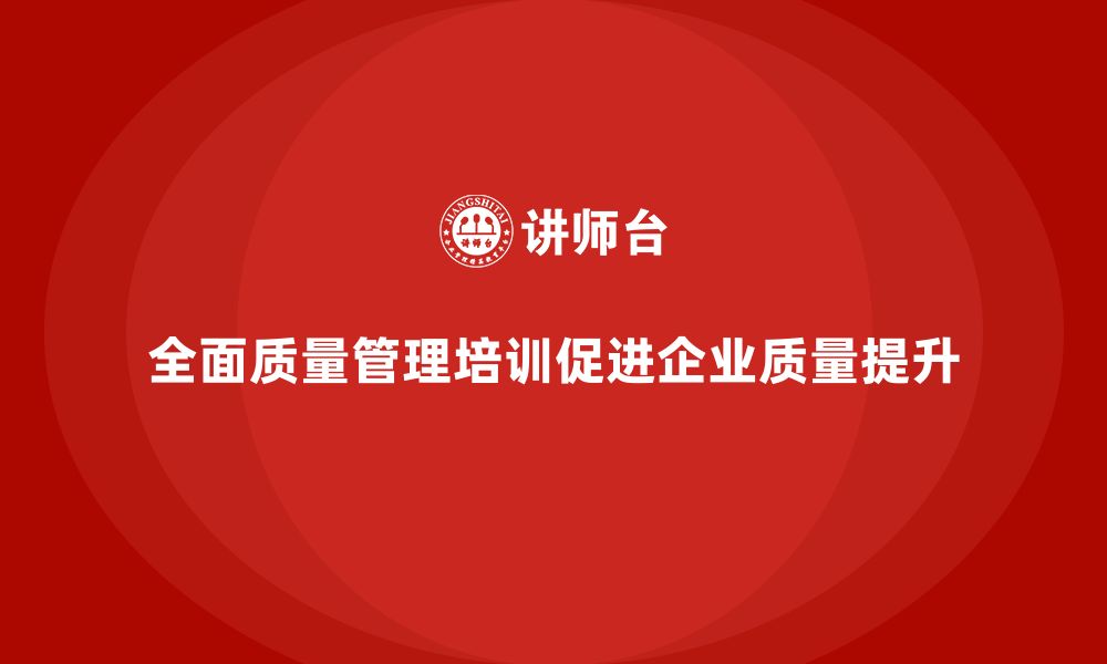 文章全面质量管理培训帮助企业实现数据驱动质控管理目标的缩略图