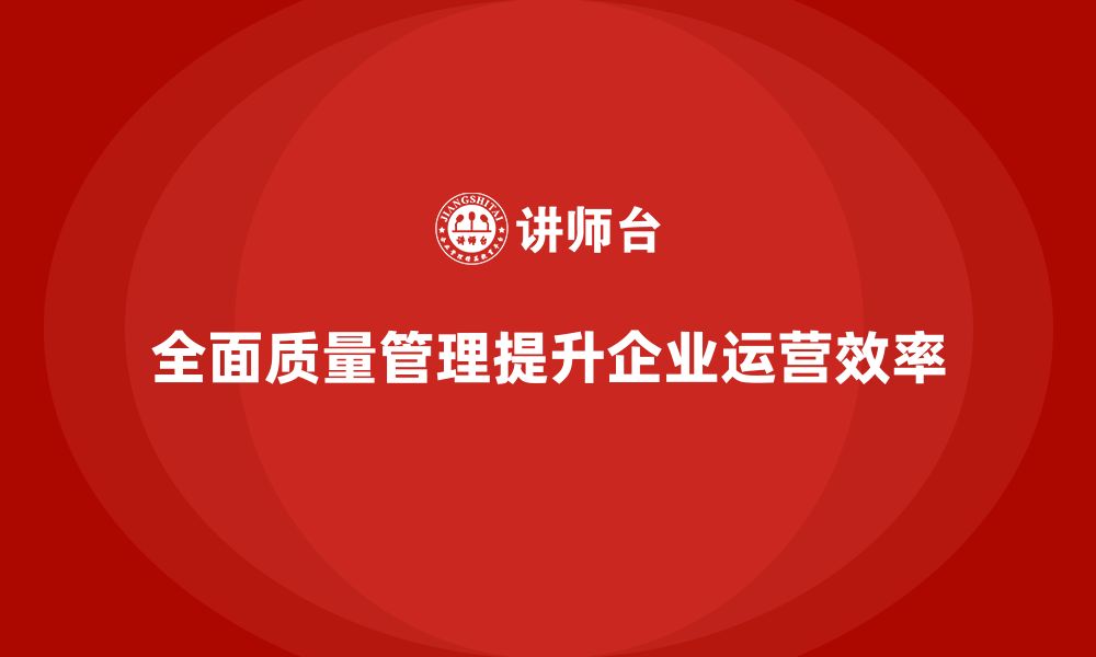 全面质量管理提升企业运营效率