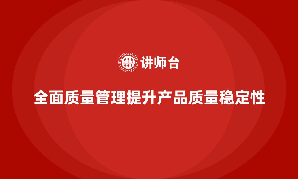 文章全面质量管理如何提升企业产品质量稳定性？的缩略图