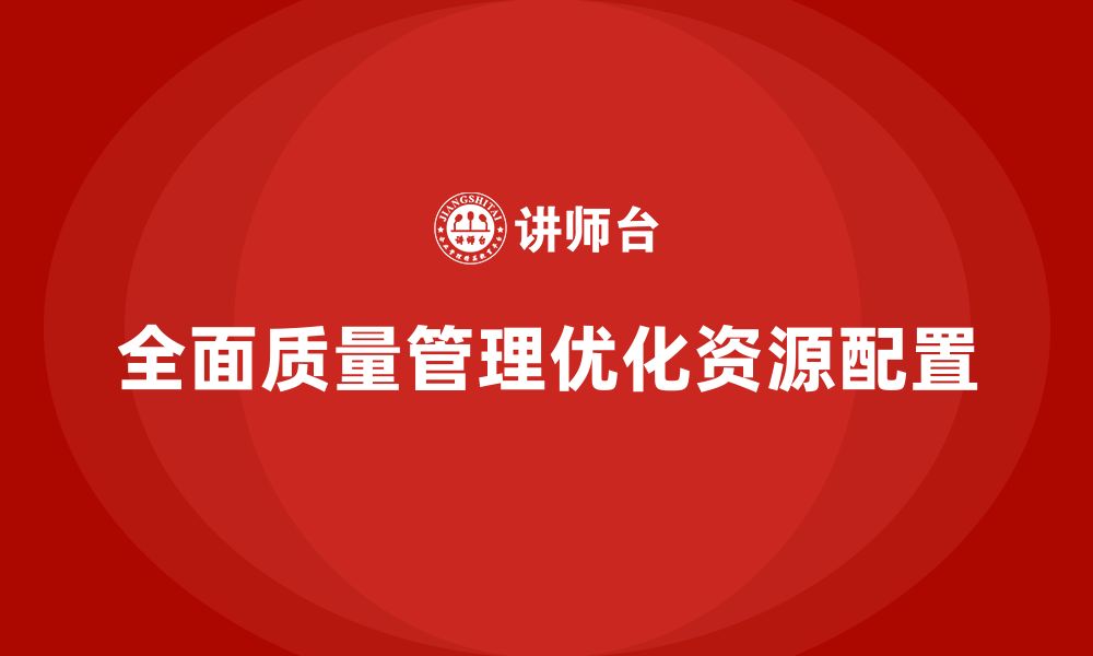 文章全面质量管理助力企业优化资源配置的缩略图