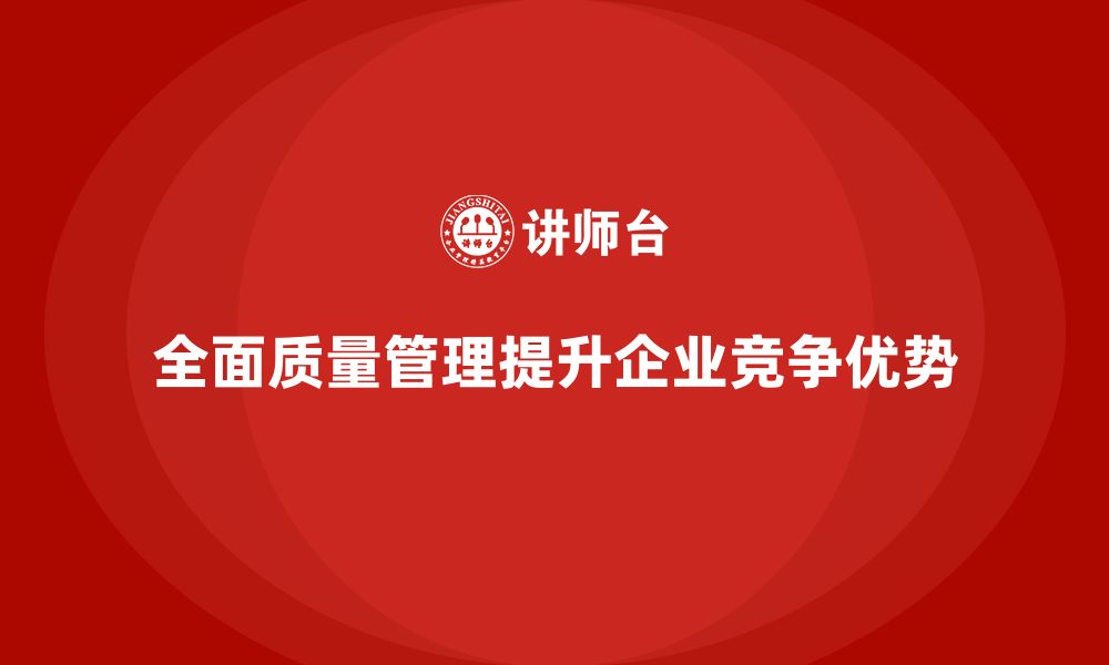 文章企业实施全面质量管理增强竞争优势的缩略图